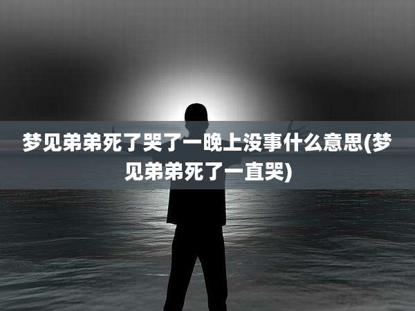 梦见弟弟死了哭了一晚上没事什么意思(梦见弟弟死了一直哭)