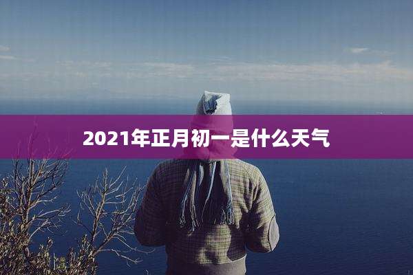 2021年正月初一是什么天气