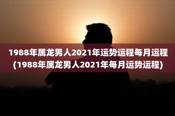 1988年属龙男人2021年运势运程每月运程(1988年属龙男人2021年每月运势运程)