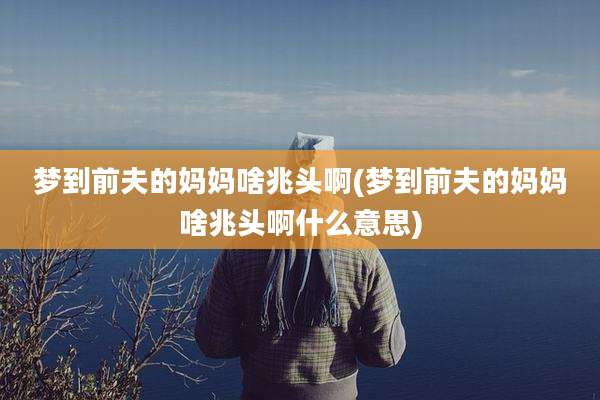 梦到前夫的妈妈啥兆头啊(梦到前夫的妈妈啥兆头啊什么意思)