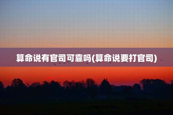 算命说有官司可靠吗(算命说要打官司)