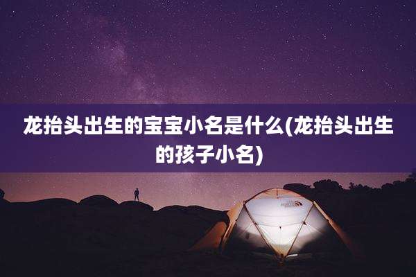 龙抬头出生的宝宝小名是什么(龙抬头出生的孩子小名)