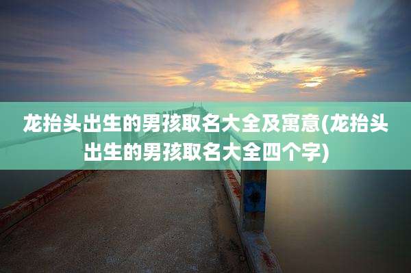 龙抬头出生的男孩取名大全及寓意(龙抬头出生的男孩取名大全四个字)