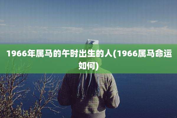 1966年属马的午时出生的人(1966属马命运如何)