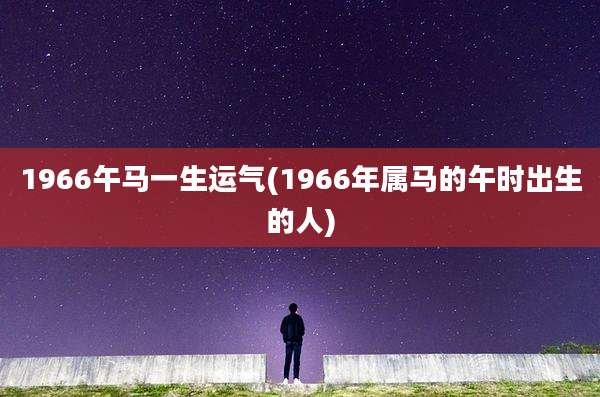 1966午马一生运气(1966年属马的午时出生的人)