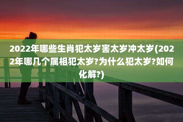 2022年哪些生肖犯太岁害太岁冲太岁(2022年哪几个属相犯太岁?为什么犯太岁?如何化解?)