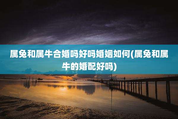 属兔和属牛合婚吗好吗婚姻如何(属兔和属牛的婚配好吗)