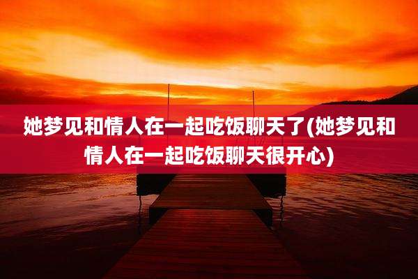 她梦见和情人在一起吃饭聊天了(她梦见和情人在一起吃饭聊天很开心)