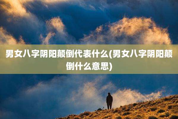 男女八字阴阳颠倒代表什么(男女八字阴阳颠倒什么意思)