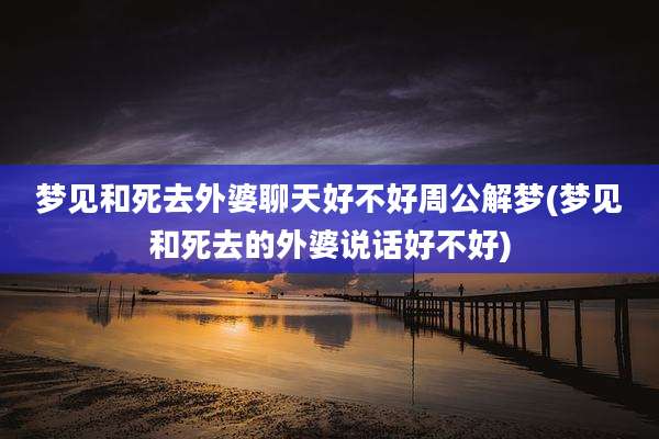 梦见和死去外婆聊天好不好周公解梦(梦见和死去的外婆说话好不好)