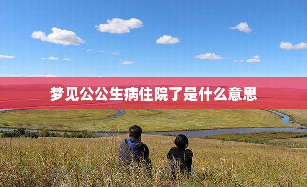 梦见公公生病住院了是什么意思