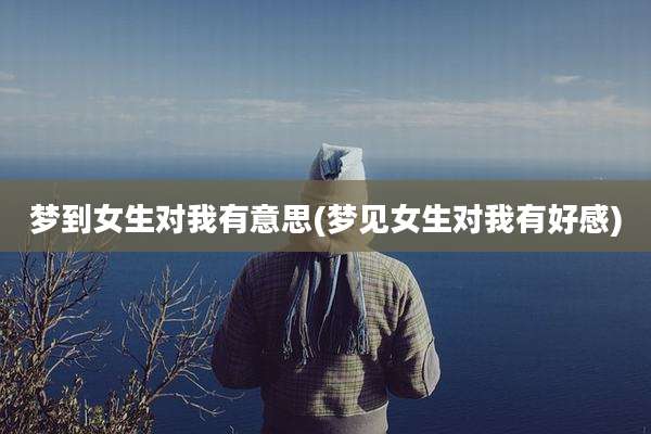 梦到女生对我有意思(梦见女生对我有好感)