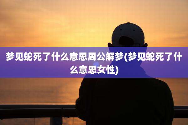 梦见蛇死了什么意思周公解梦(梦见蛇死了什么意思女性)