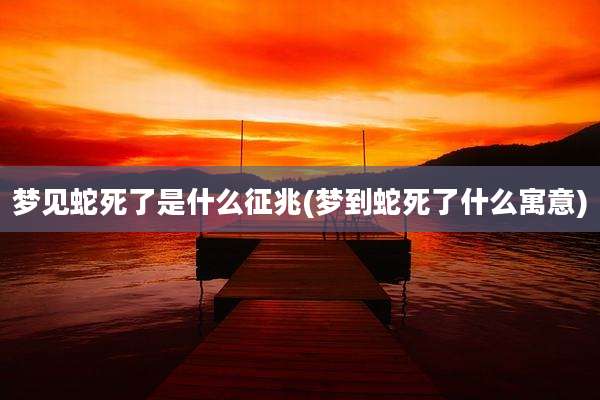 梦见蛇死了是什么征兆(梦到蛇死了什么寓意)