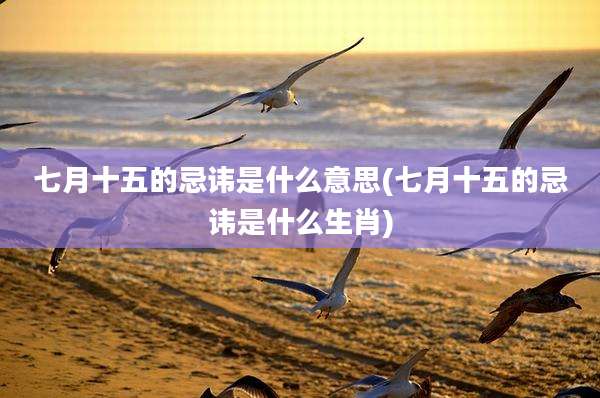 七月十五的忌讳是什么意思(七月十五的忌讳是什么生肖)