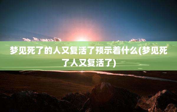 梦见死了的人又复活了预示着什么(梦见死了人又复活了)