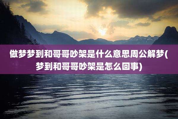 做梦梦到和哥哥吵架是什么意思周公解梦(梦到和哥哥吵架是怎么回事)