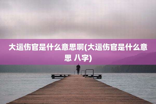 大运伤官是什么意思啊(大运伤官是什么意思 八字)