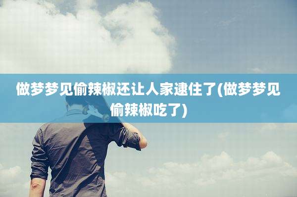 做梦梦见偷辣椒还让人家逮住了(做梦梦见偷辣椒吃了)