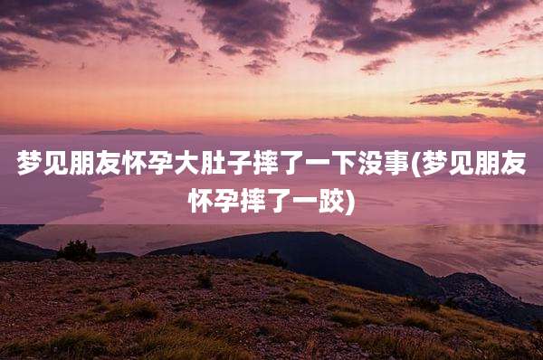梦见朋友怀孕大肚子摔了一下没事(梦见朋友怀孕摔了一跤)
