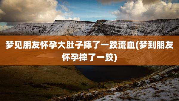 梦见朋友怀孕大肚子摔了一跤流血(梦到朋友怀孕摔了一跤)