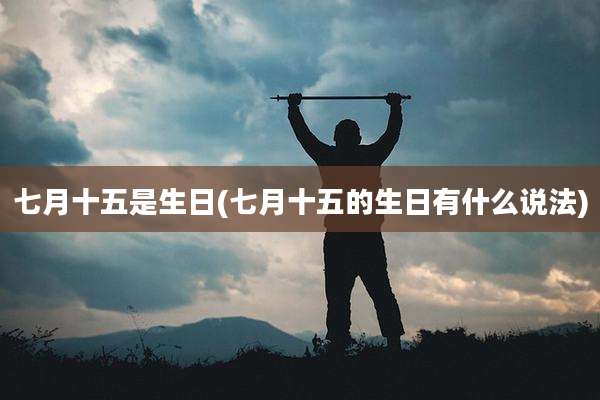 七月十五是生日(七月十五的生日有什么说法)