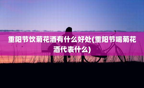 重阳节饮菊花酒有什么好处(重阳节喝菊花酒代表什么)