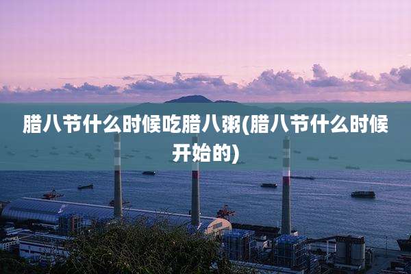 腊八节什么时候吃腊八粥(腊八节什么时候开始的)