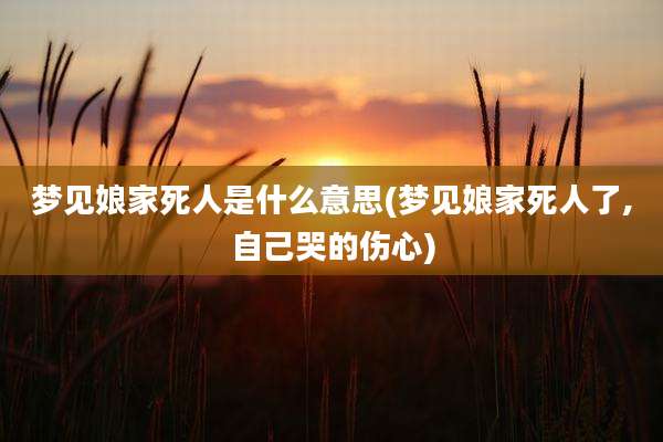 梦见娘家死人是什么意思(梦见娘家死人了,自己哭的伤心)