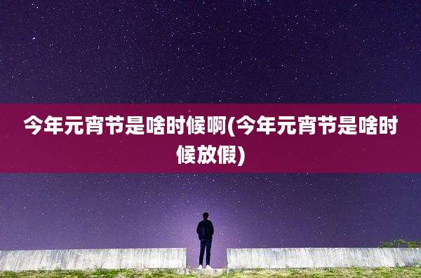 今年元宵节是啥时候啊(今年元宵节是啥时候放假)