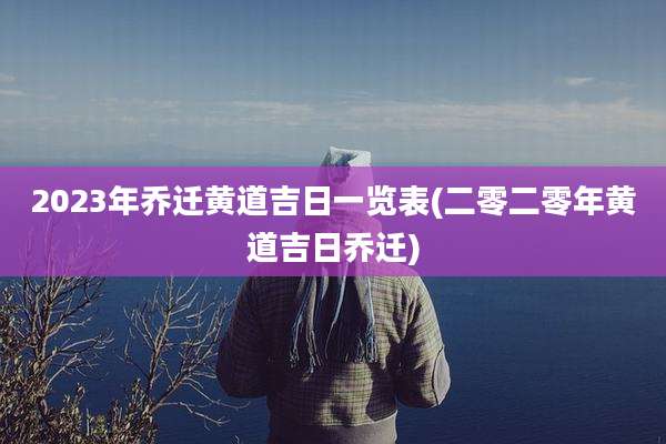 2023年乔迁黄道吉日一览表(二零二零年黄道吉日乔迁)