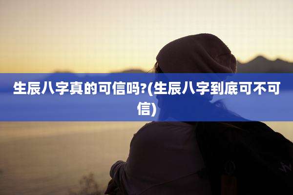 生辰八字真的可信吗?(生辰八字到底可不可信)