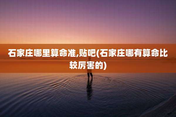 石家庄哪里算命准,贴吧(石家庄哪有算命比较厉害的)