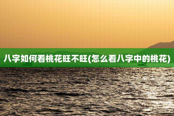 八字如何看桃花旺不旺(怎么看八字中的桃花)
