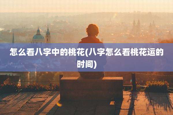 怎么看八字中的桃花(八字怎么看桃花运的时间)