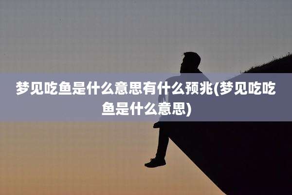 梦见吃鱼是什么意思有什么预兆(梦见吃吃鱼是什么意思)
