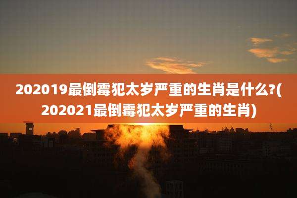202019最倒霉犯太岁严重的生肖是什么?(202021最倒霉犯太岁严重的生肖)