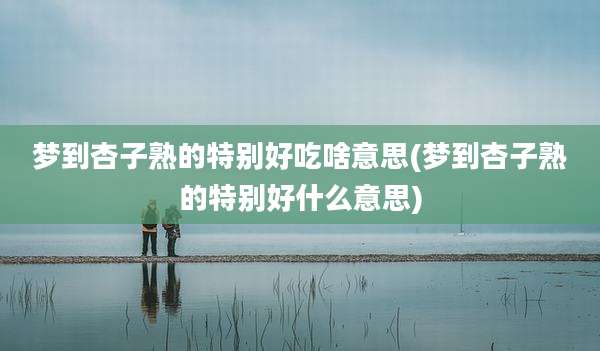 梦到杏子熟的特别好吃啥意思(梦到杏子熟的特别好什么意思)