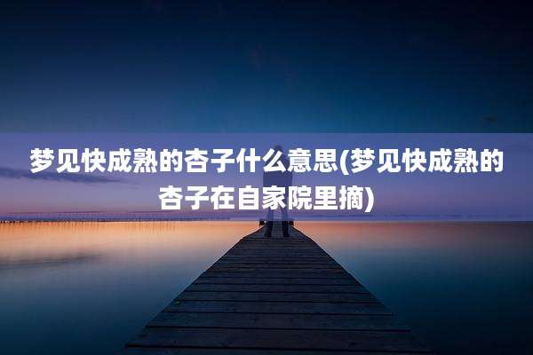 梦见快成熟的杏子什么意思(梦见快成熟的杏子在自家院里摘)