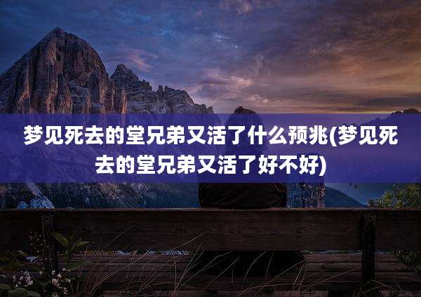 梦见死去的堂兄弟又活了什么预兆(梦见死去的堂兄弟又活了好不好)