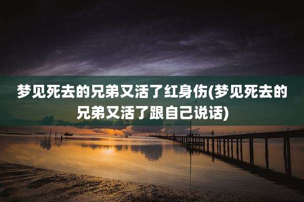 梦见死去的兄弟又活了红身伤(梦见死去的兄弟又活了跟自己说话)