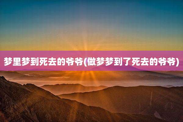 梦里梦到死去的爷爷(做梦梦到了死去的爷爷)