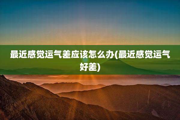 最近感觉运气差应该怎么办(最近感觉运气好差)