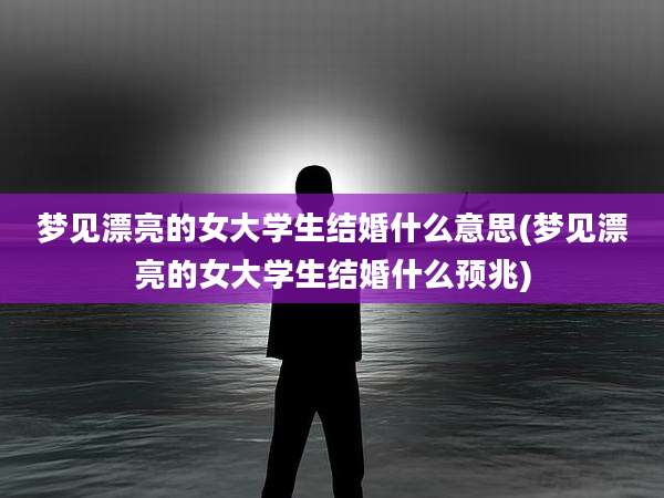 梦见漂亮的女大学生结婚什么意思(梦见漂亮的女大学生结婚什么预兆)