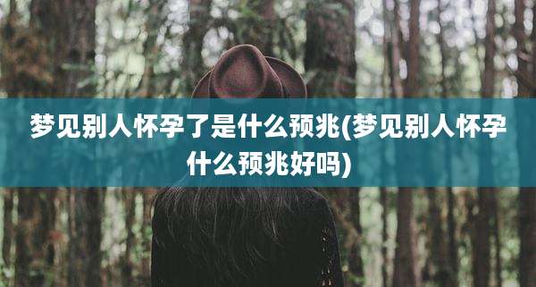 梦见别人怀孕了是什么预兆(梦见别人怀孕什么预兆好吗)