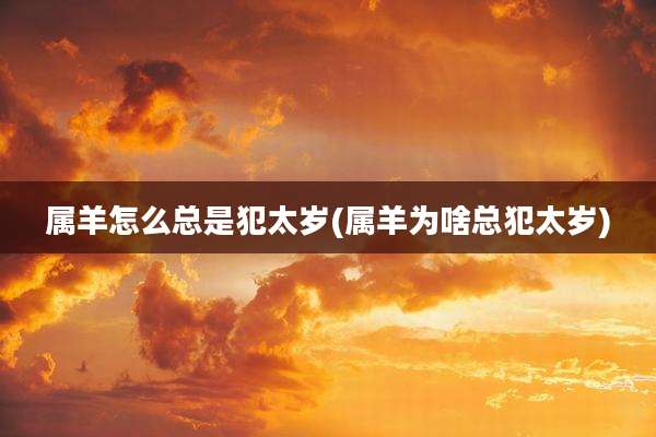 属羊怎么总是犯太岁(属羊为啥总犯太岁)