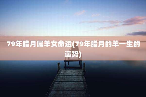 79年腊月属羊女命运(79年腊月的羊一生的运势)