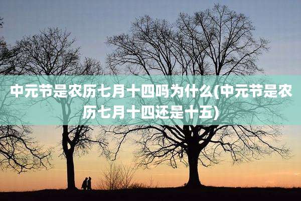 中元节是农历七月十四吗为什么(中元节是农历七月十四还是十五)