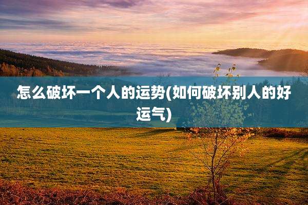 怎么破坏一个人的运势(如何破坏别人的好运气)