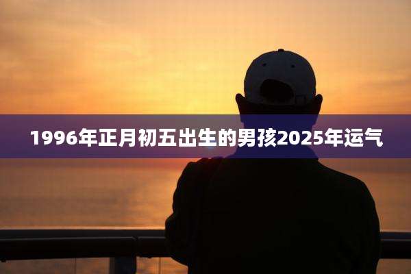 1996年正月初五出生的男孩2025年运气